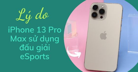Lý do iPhone 13 Pro Max hay được sử dụng trong để đấu giải eSports